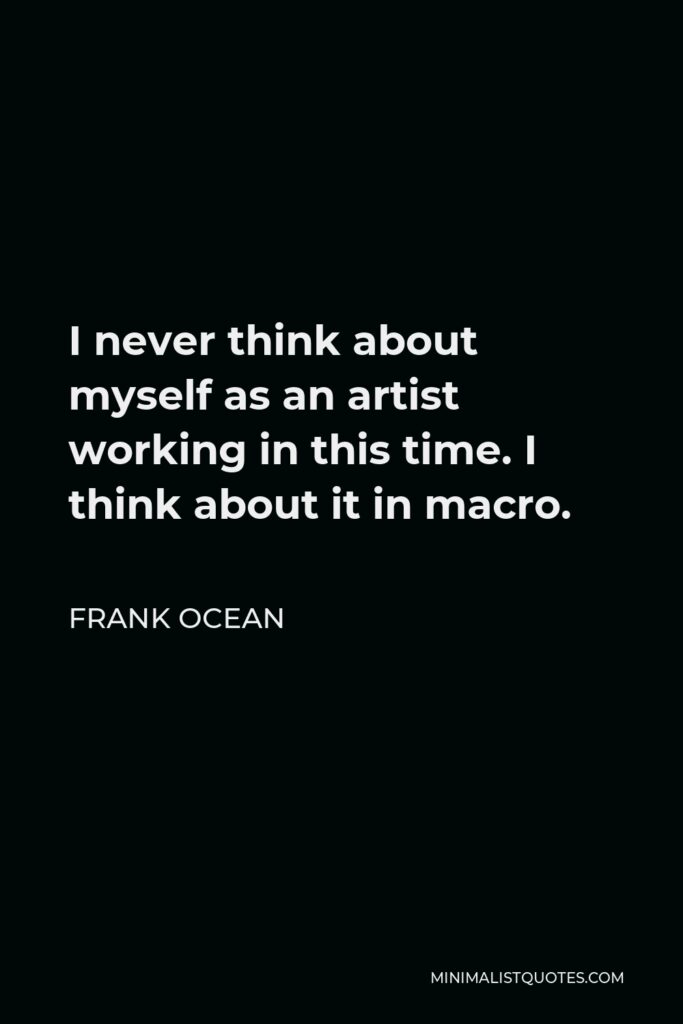 Frank Ocean Quote - I never think about myself as an artist working in this time. I think about it in macro.