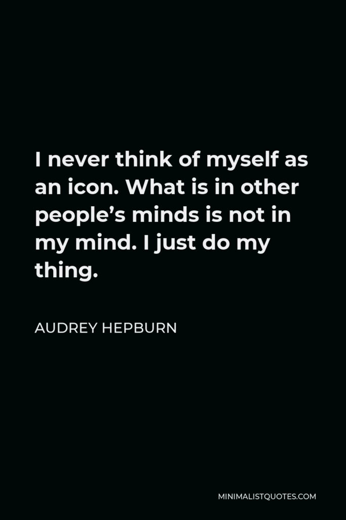 Audrey Hepburn Quote - I never think of myself as an icon. What is in other people’s minds is not in my mind. I just do my thing.