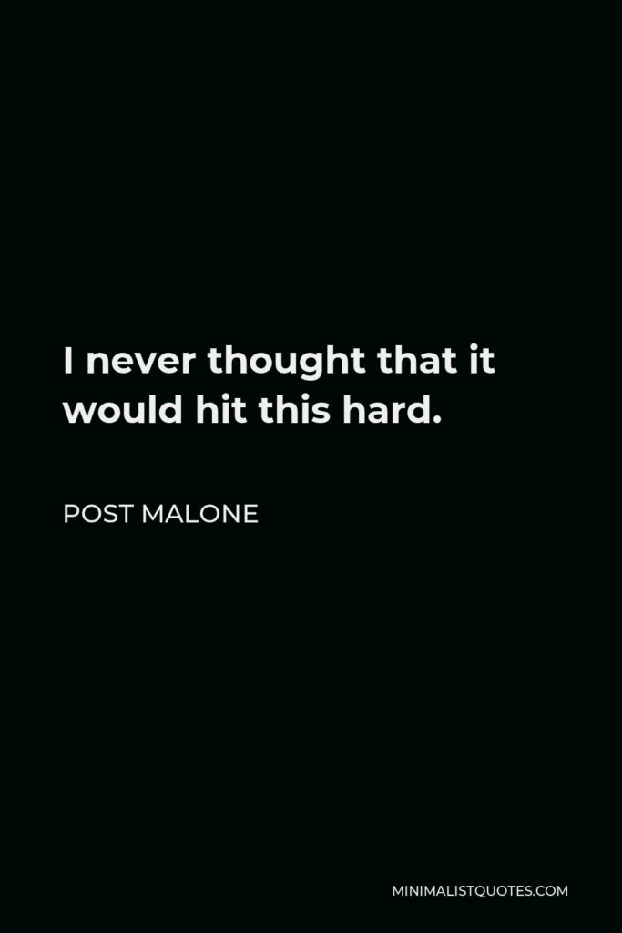Post Malone Quote - I never thought that it would hit this hard.