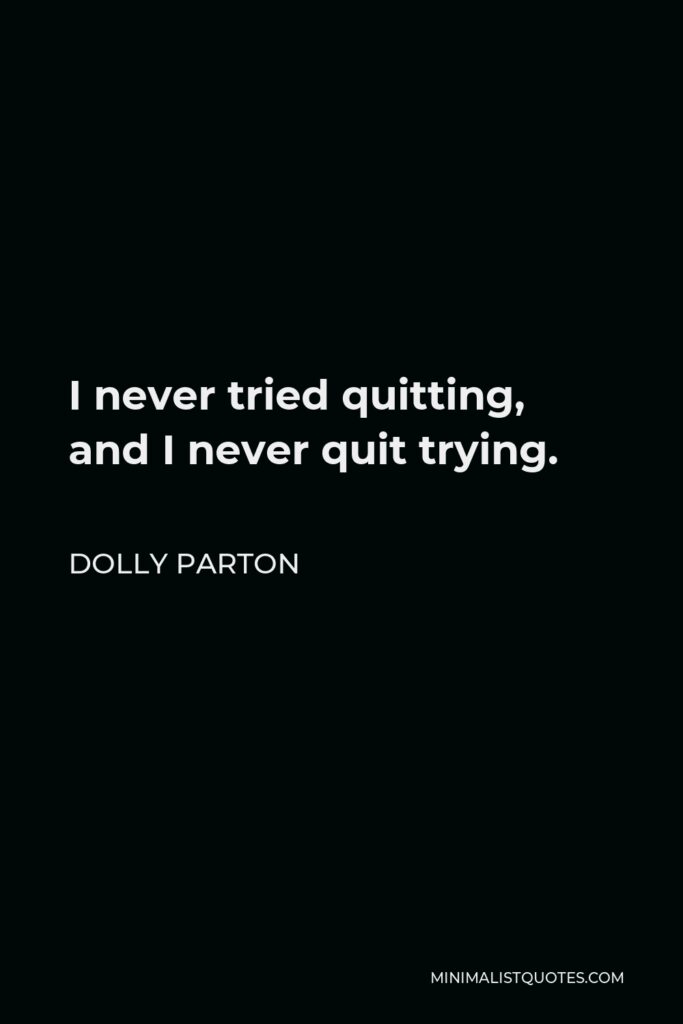 Dolly Parton Quote - I never tried quitting, and I never quit trying.