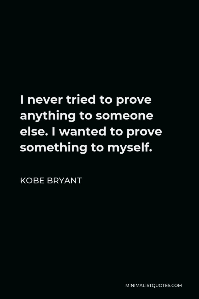 Kobe Bryant Quote - I never tried to prove anything to someone else. I wanted to prove something to myself.