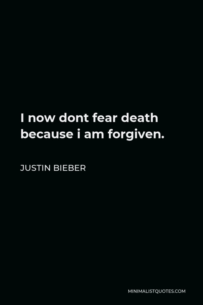 Justin Bieber Quote - I now dont fear death because i am forgiven.