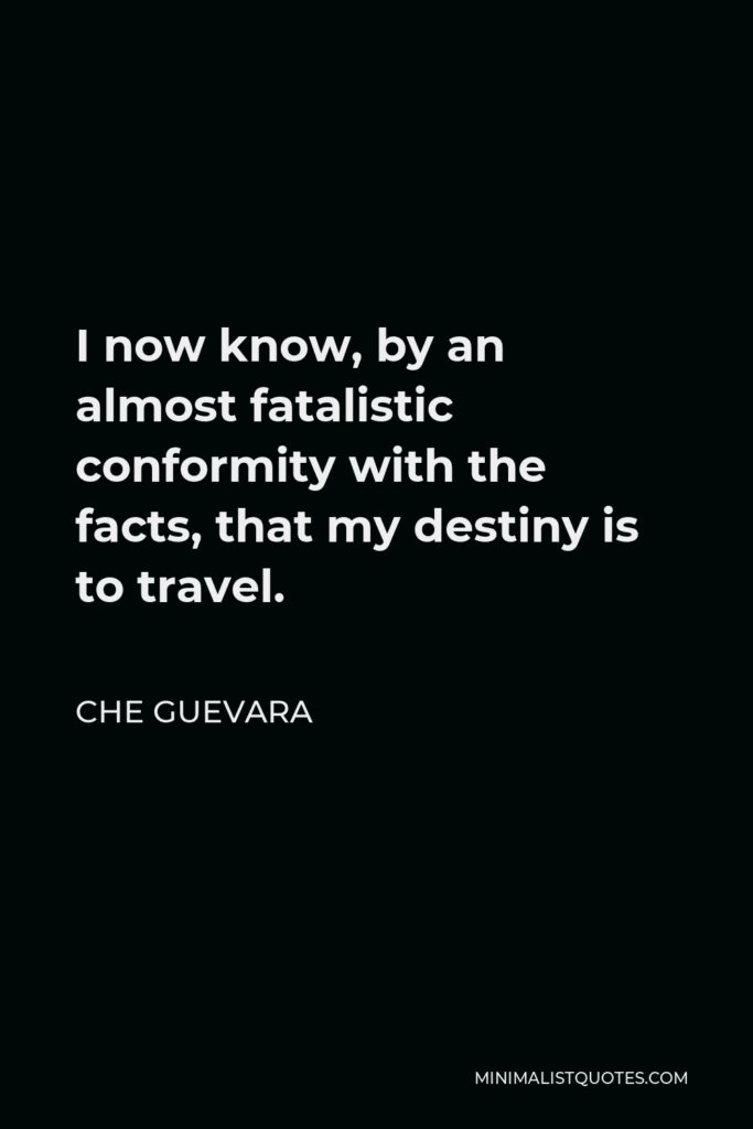 Che Guevara Quote - I now know, by an almost fatalistic conformity with the facts, that my destiny is to travel.