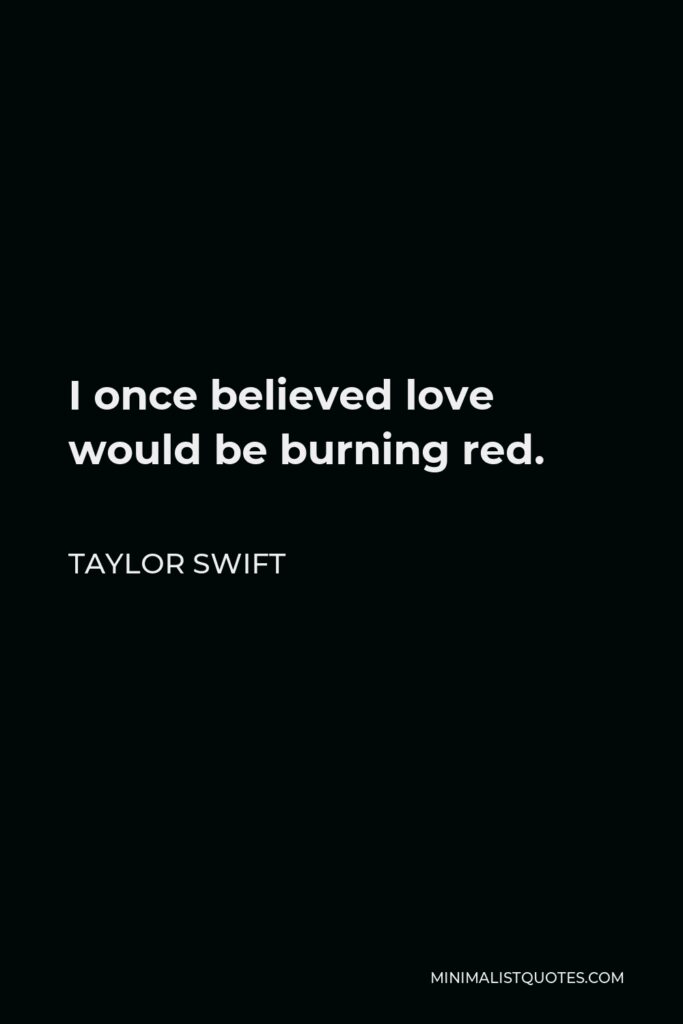 Taylor Swift Quote - I once believed love would be burning red.
