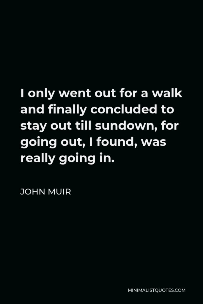 John Muir Quote - I only went out for a walk and finally concluded to stay out till sundown, for going out, I found, was really going in.