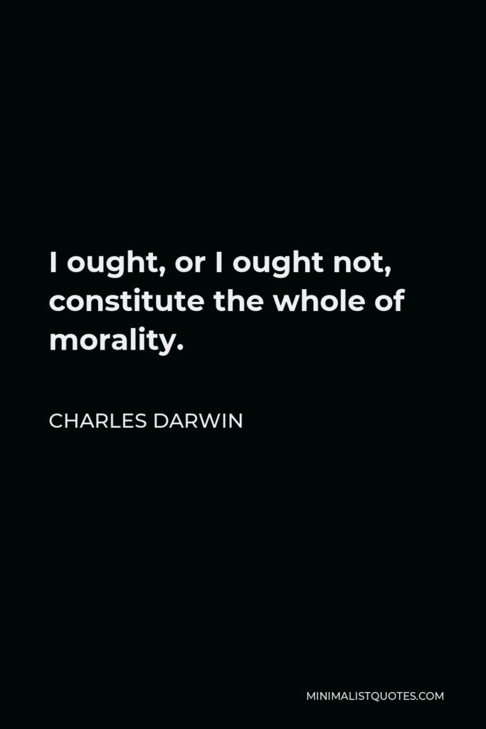 Charles Darwin Quote - I ought, or I ought not, constitute the whole of morality.