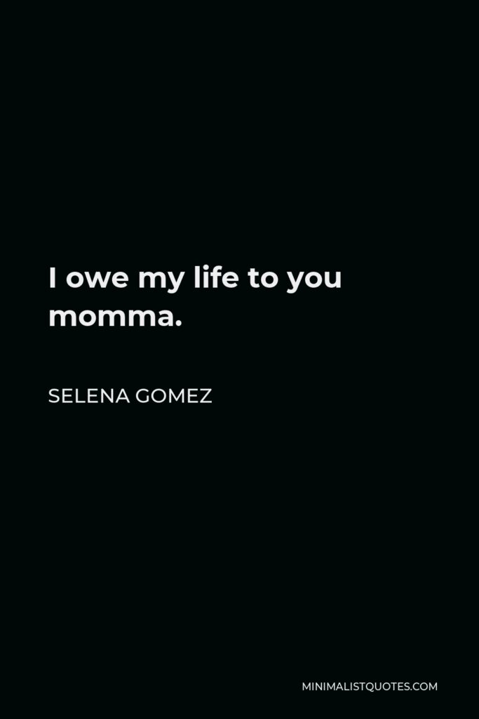 Selena Gomez Quote - I owe my life to you momma.