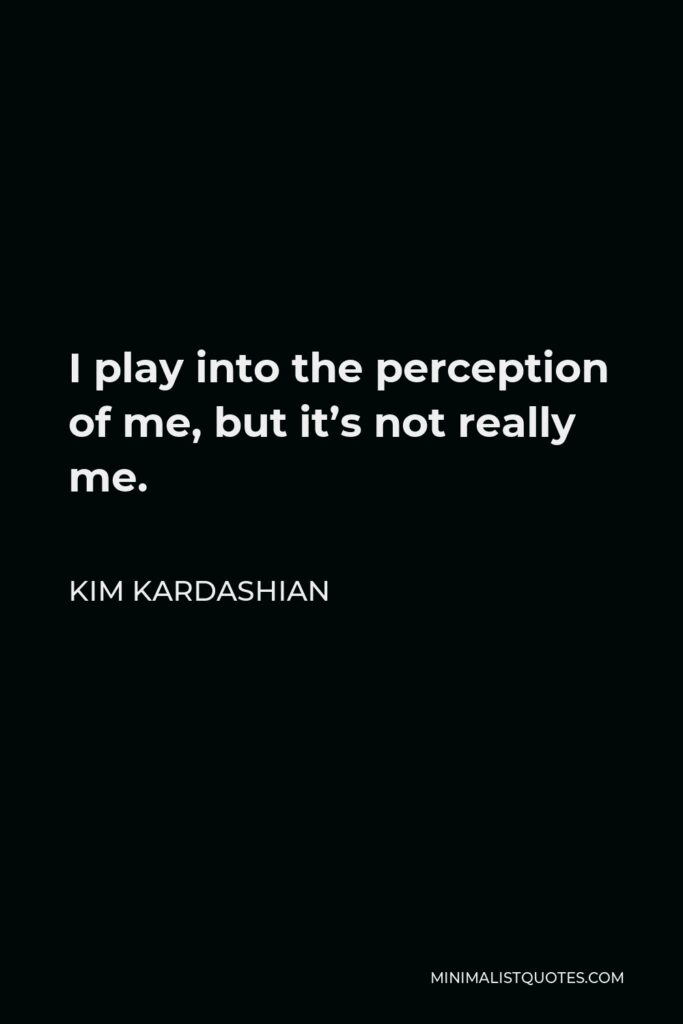 Kim Kardashian Quote - I play into the perception of me, but it’s not really me.