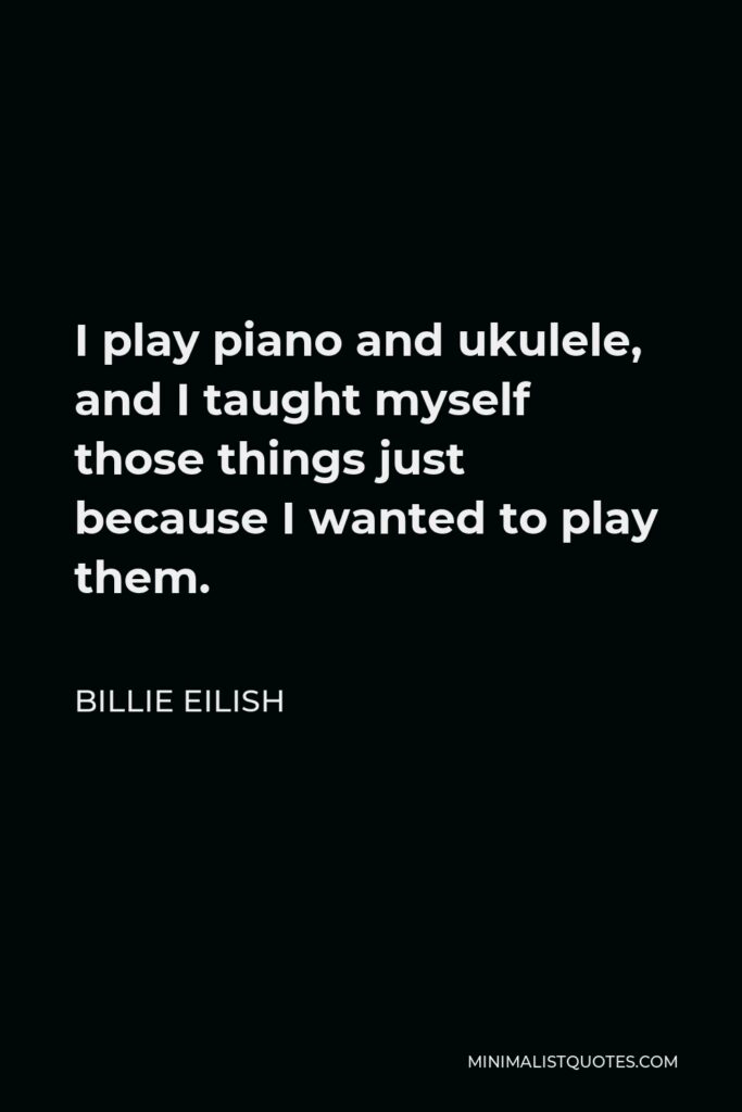 Billie Eilish Quote - I play piano and ukulele, and I taught myself those things just because I wanted to play them.
