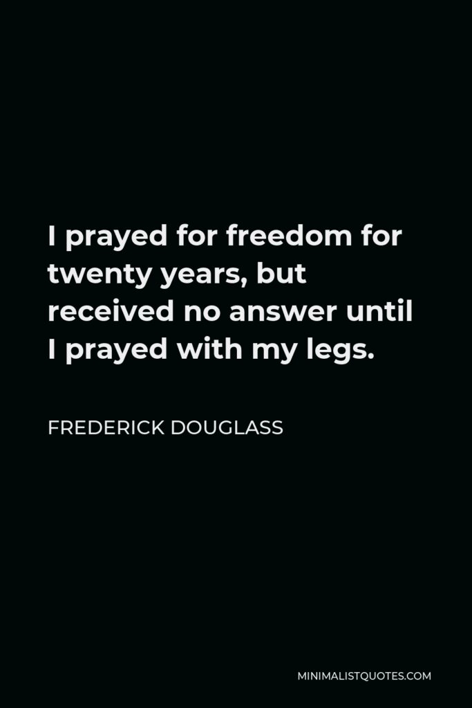 Frederick Douglass Quote - I prayed for freedom for twenty years, but received no answer until I prayed with my legs.