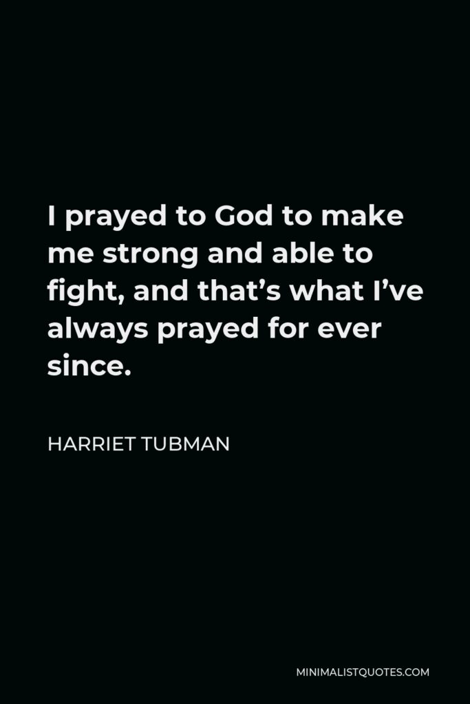 Harriet Tubman Quote - I prayed to God to make me strong and able to fight, and that’s what I’ve always prayed for ever since.