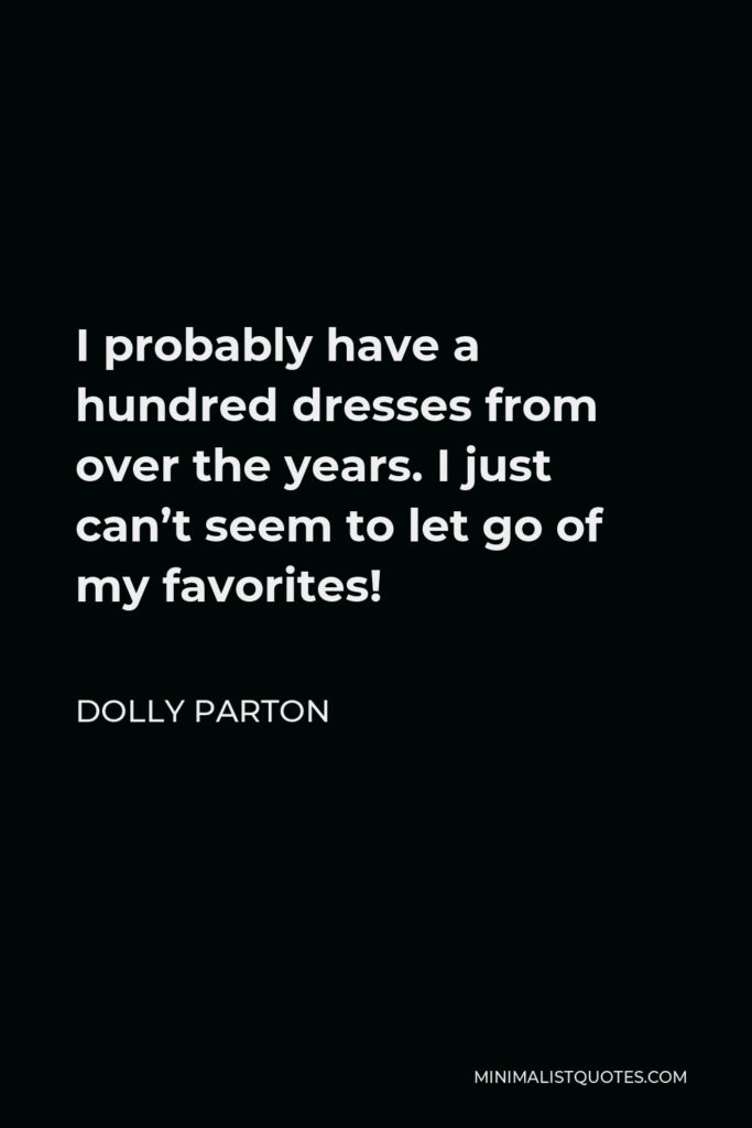Dolly Parton Quote - I probably have a hundred dresses from over the years. I just can’t seem to let go of my favorites!