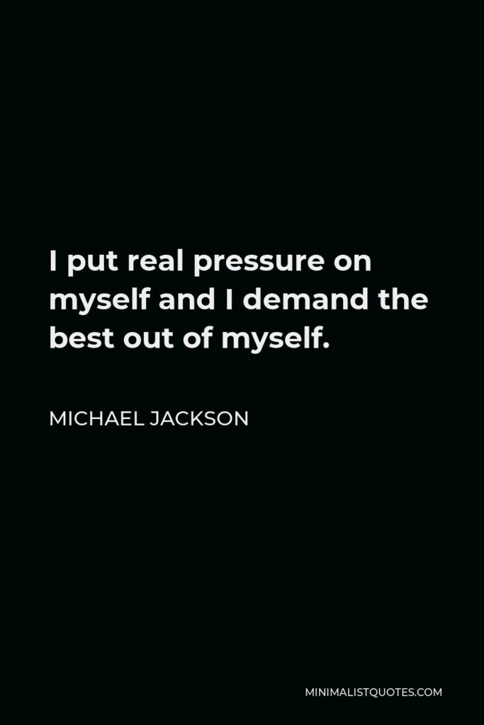 Michael Jackson Quote - I put real pressure on myself and I demand the best out of myself.