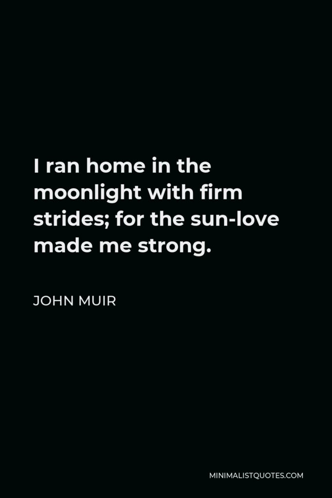 John Muir Quote - I ran home in the moonlight with firm strides; for the sun-love made me strong.