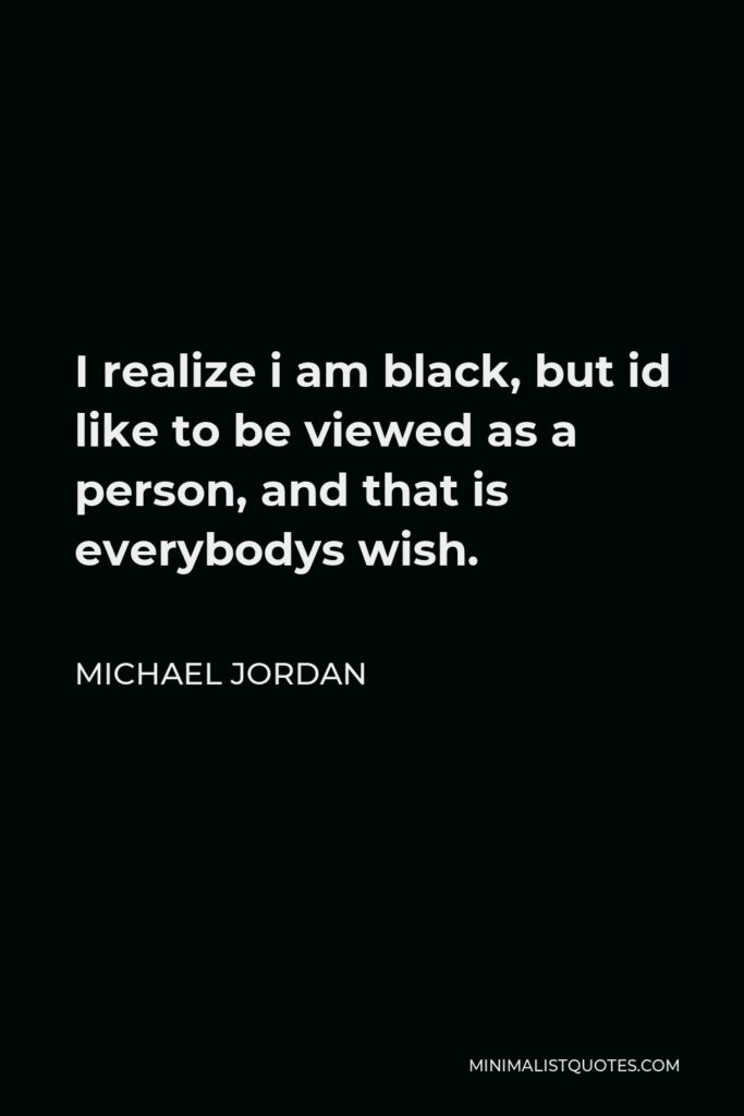 Michael Jordan Quote - I realize i am black, but id like to be viewed as a person, and that is everybodys wish.