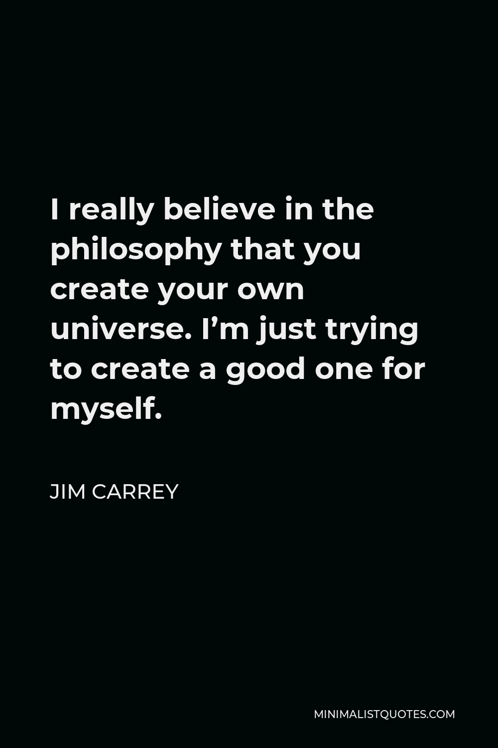 Jim Carrey Quote - I really believe in the philosophy that you create your own universe. I’m just trying to create a good one for myself.