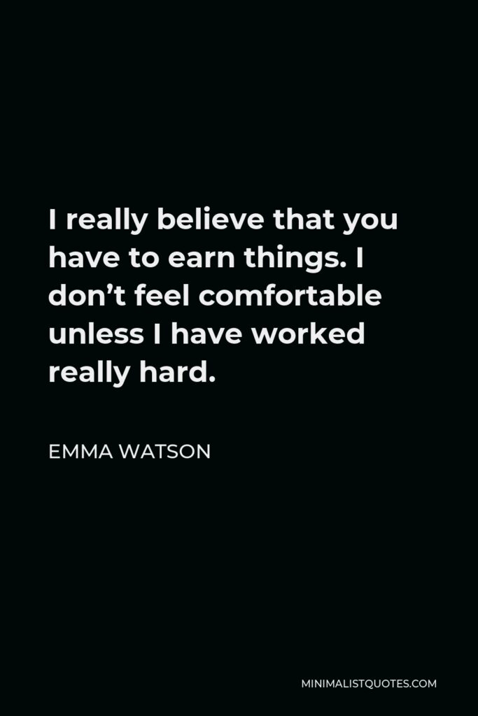 Emma Watson Quote - I really believe that you have to earn things. I don’t feel comfortable unless I have worked really hard.