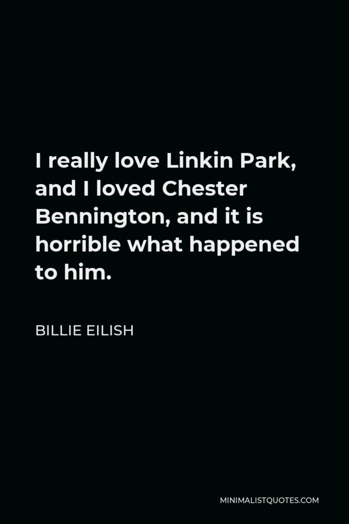 Billie Eilish Quote - I really love Linkin Park, and I loved Chester Bennington, and it is horrible what happened to him.