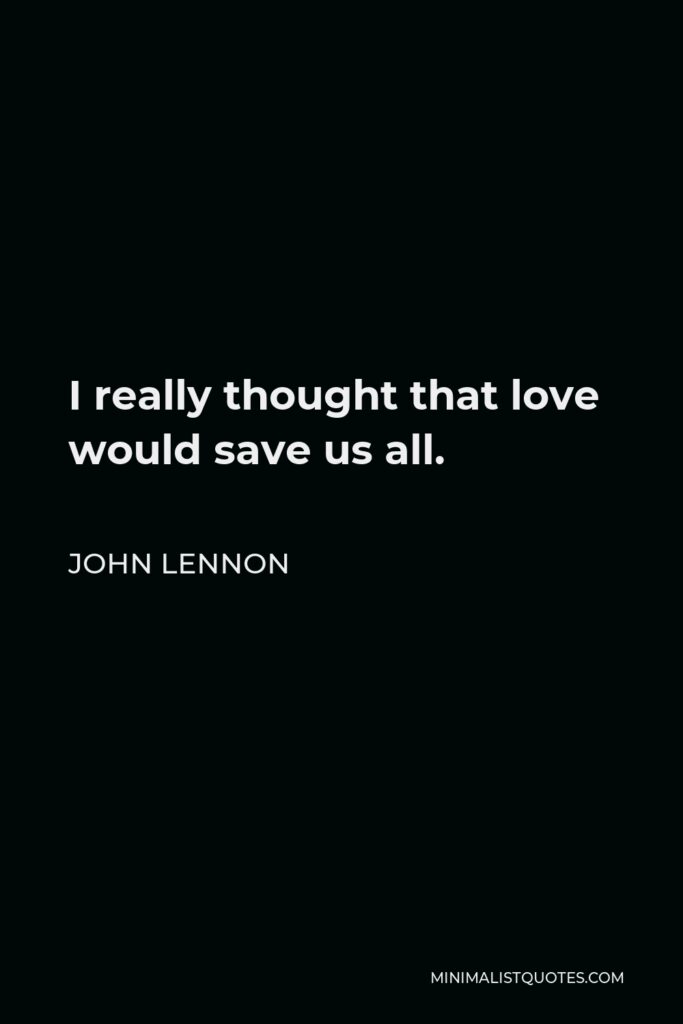 John Lennon Quote - I really thought that love would save us all.