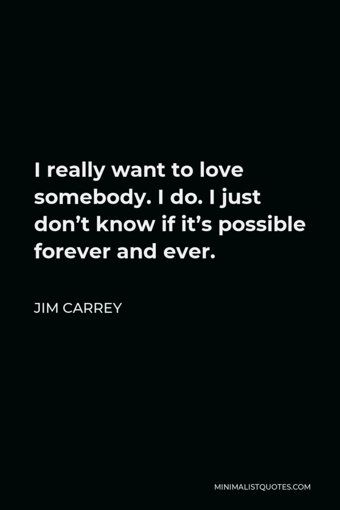 Jim Carrey Quote - I really want to love somebody. I do. I just don’t know if it’s possible forever and ever.