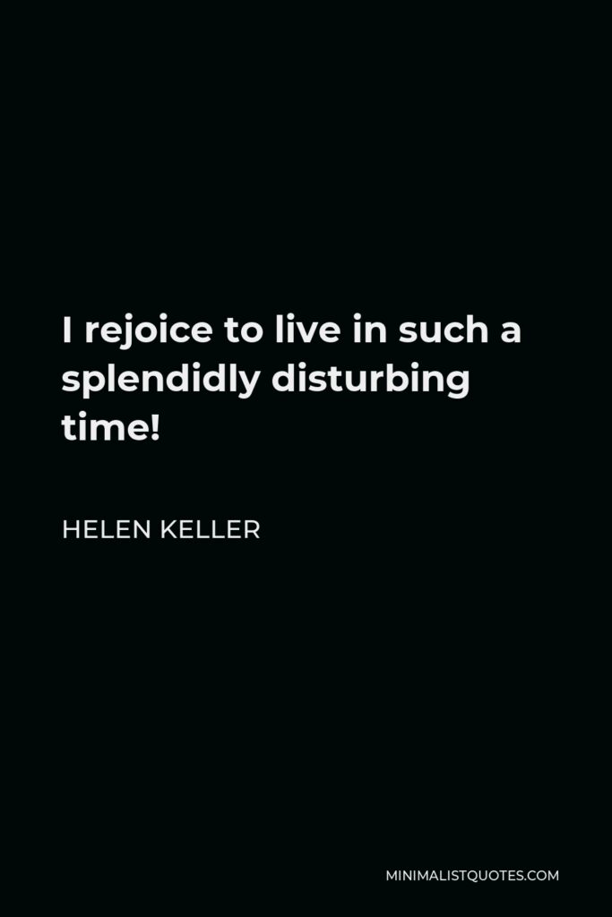 Helen Keller Quote - I rejoice to live in such a splendidly disturbing time!