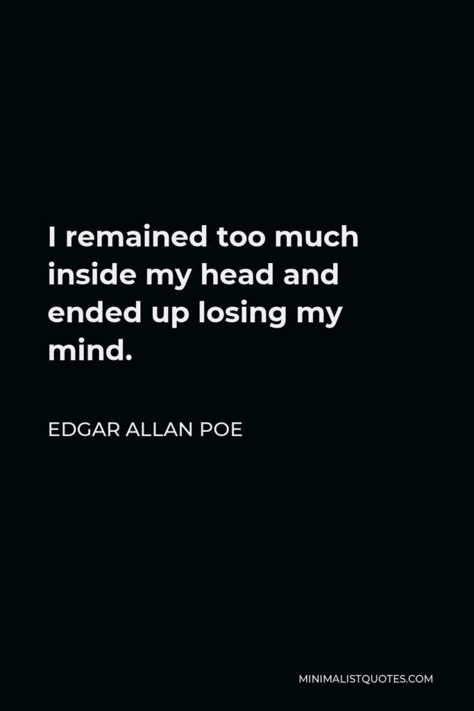 Edgar Allan Poe Quote - I remained too much inside my head and ended up losing my mind.