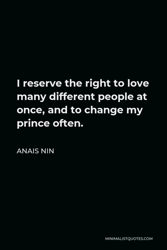 Anais Nin Quote - I reserve the right to love many different people at once, and to change my prince often.