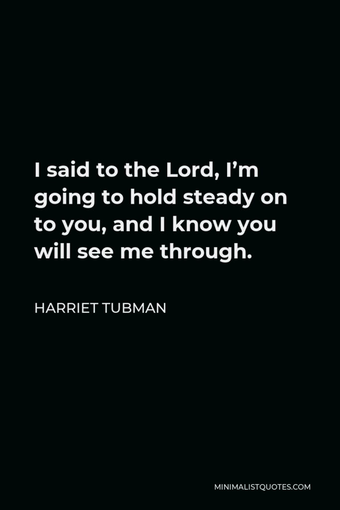 Harriet Tubman Quote - I said to the Lord, I’m going to hold steady on to you, and I know you will see me through.