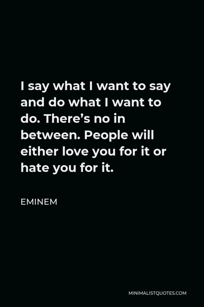 Eminem Quote - I say what I want to say and do what I want to do. There’s no in between. People will either love you for it or hate you for it.