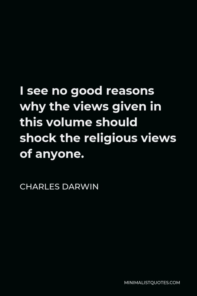 Charles Darwin Quote - I see no good reasons why the views given in this volume should shock the religious views of anyone.