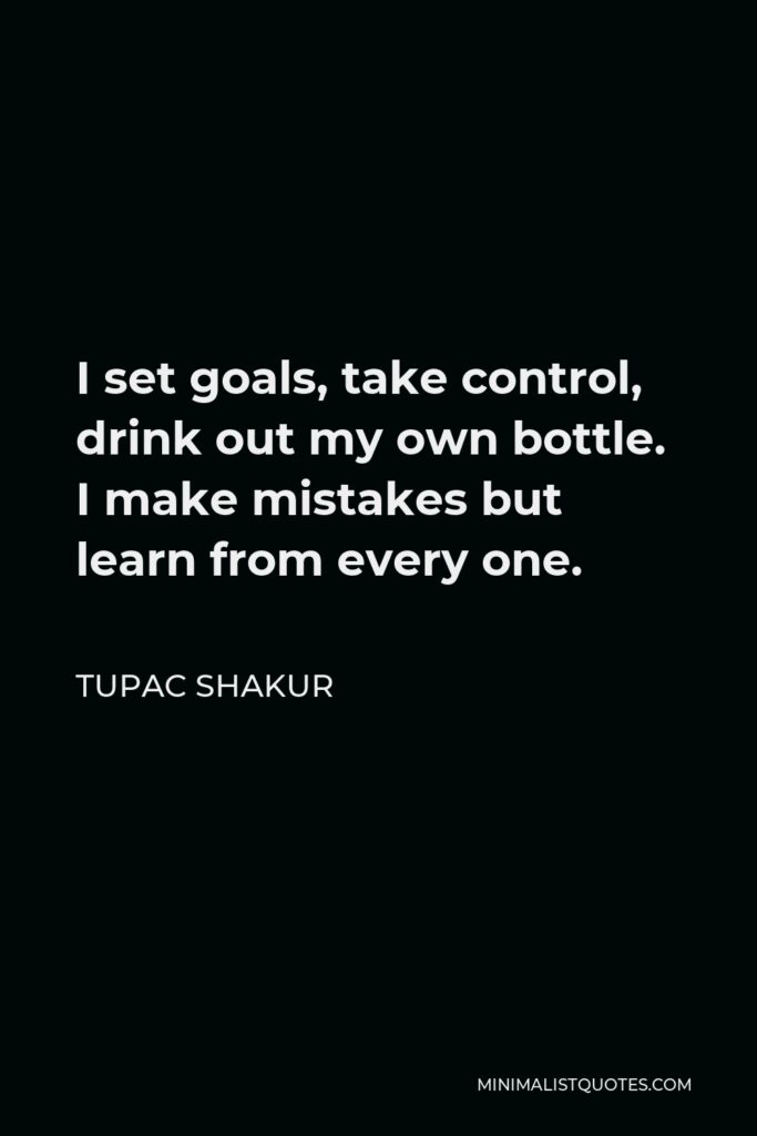 Tupac Shakur Quote - I set goals, take control, drink out my own bottle. I make mistakes but learn from every one.