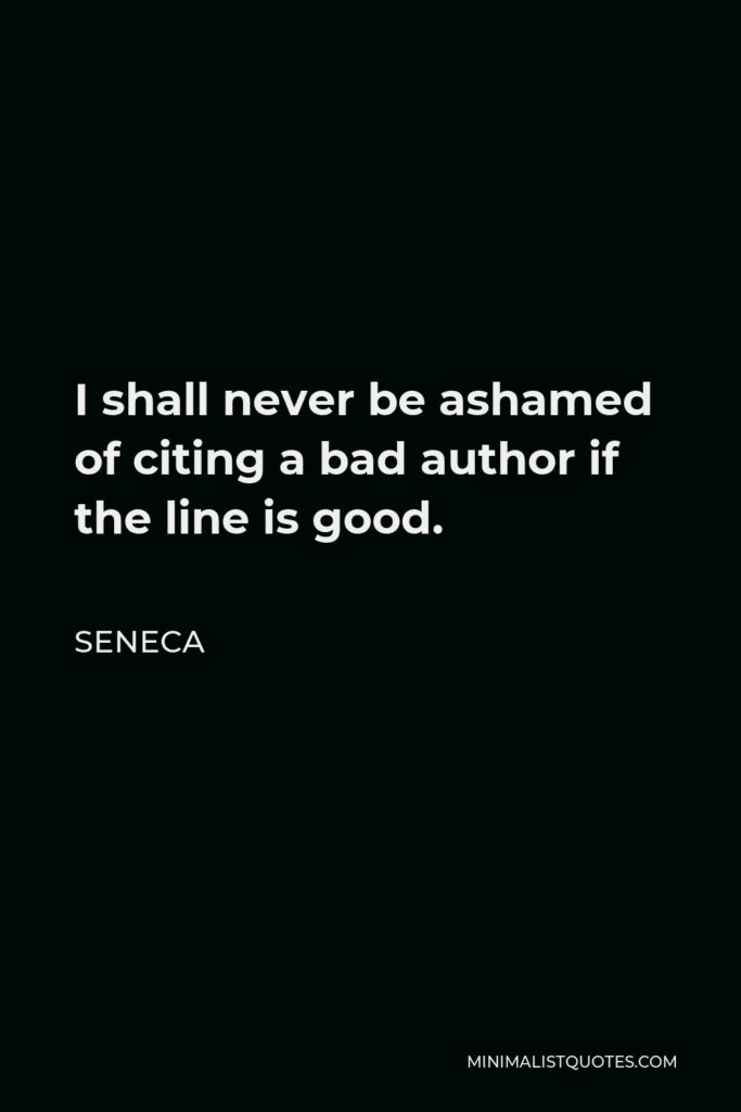 Seneca Quote - I shall never be ashamed of citing a bad author if the line is good.