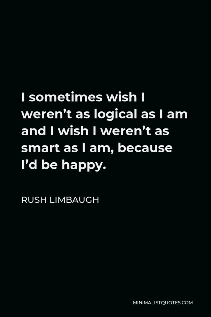 Rush Limbaugh Quote - I sometimes wish I weren’t as logical as I am and I wish I weren’t as smart as I am, because I’d be happy.
