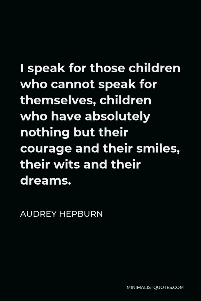 Audrey Hepburn Quote - I speak for those children who cannot speak for themselves, children who have absolutely nothing but their courage and their smiles, their wits and their dreams.