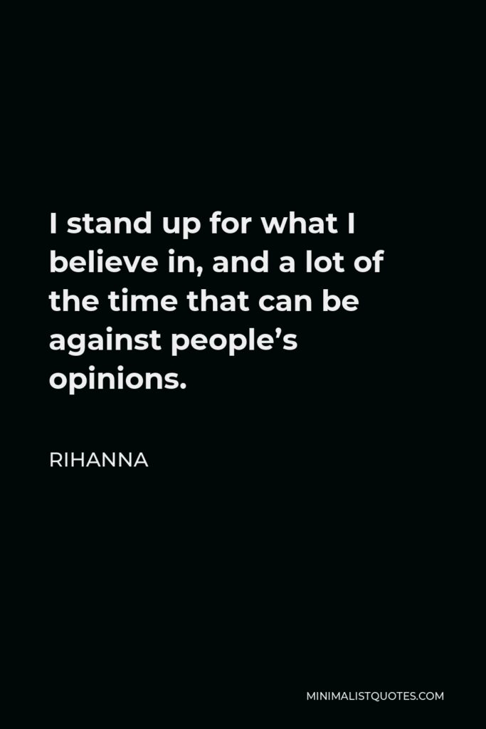 Rihanna Quote - I stand up for what I believe in, and a lot of the time that can be against people’s opinions.
