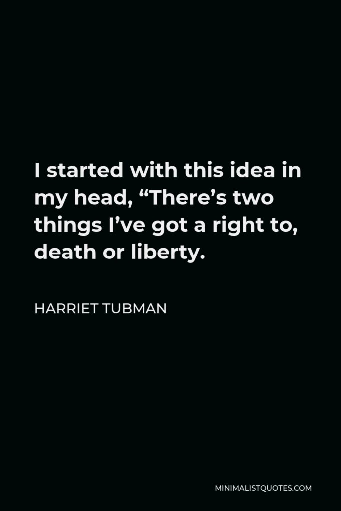 Harriet Tubman Quote - I started with this idea in my head, “There’s two things I’ve got a right to, death or liberty.