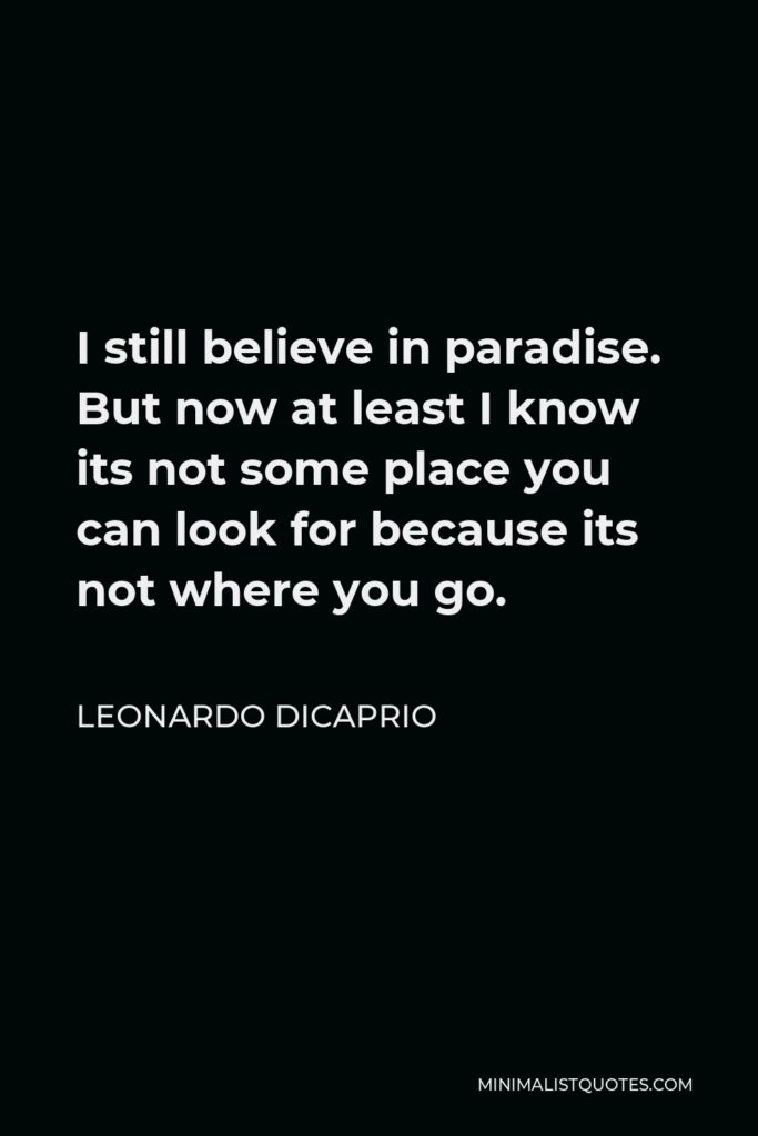 Leonardo DiCaprio Quote - I still believe in paradise. But now at least I know its not some place you can look for because its not where you go.