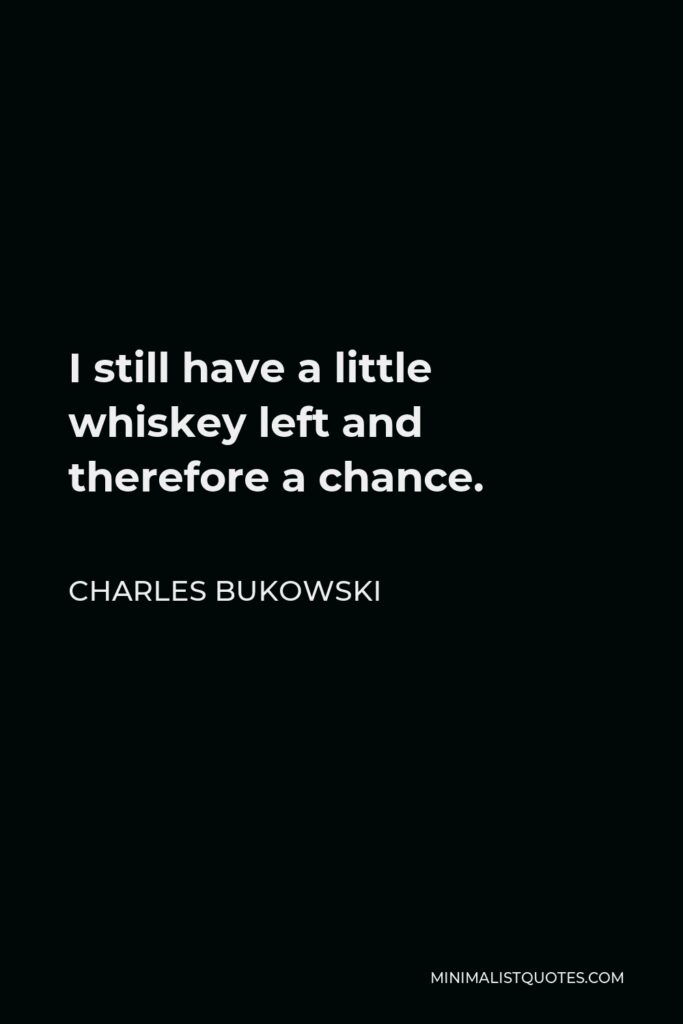 Charles Bukowski Quote - I still have a little whiskey left and therefore a chance.