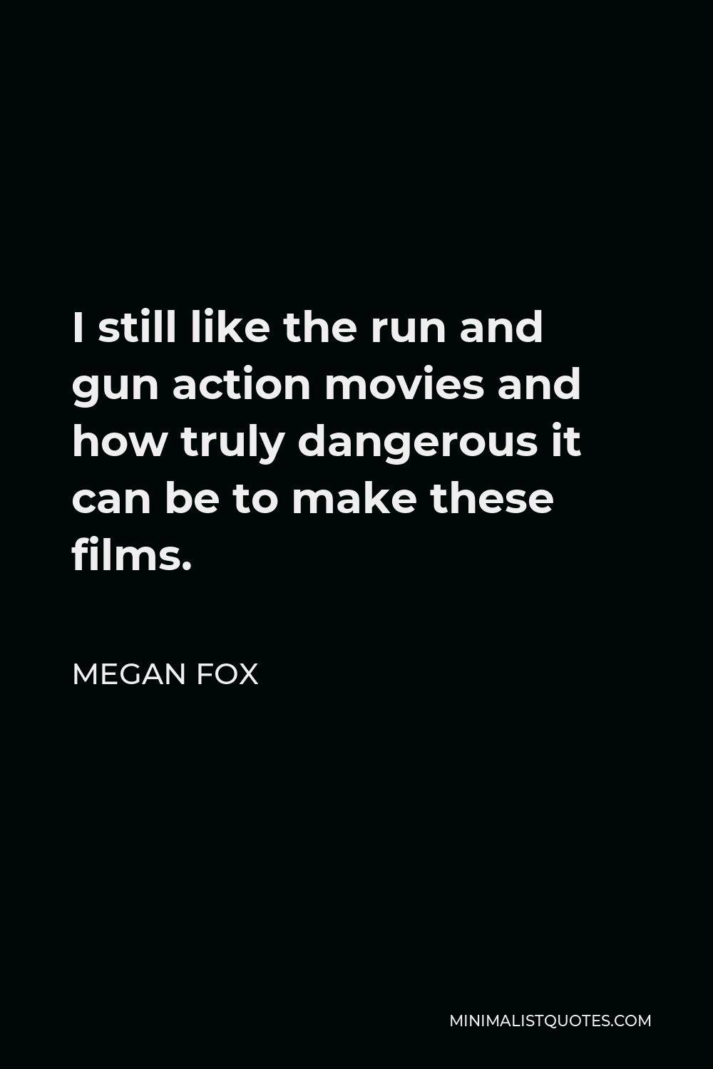 Megan Fox Quote - I still like the run and gun action movies and how truly dangerous it can be to make these films.