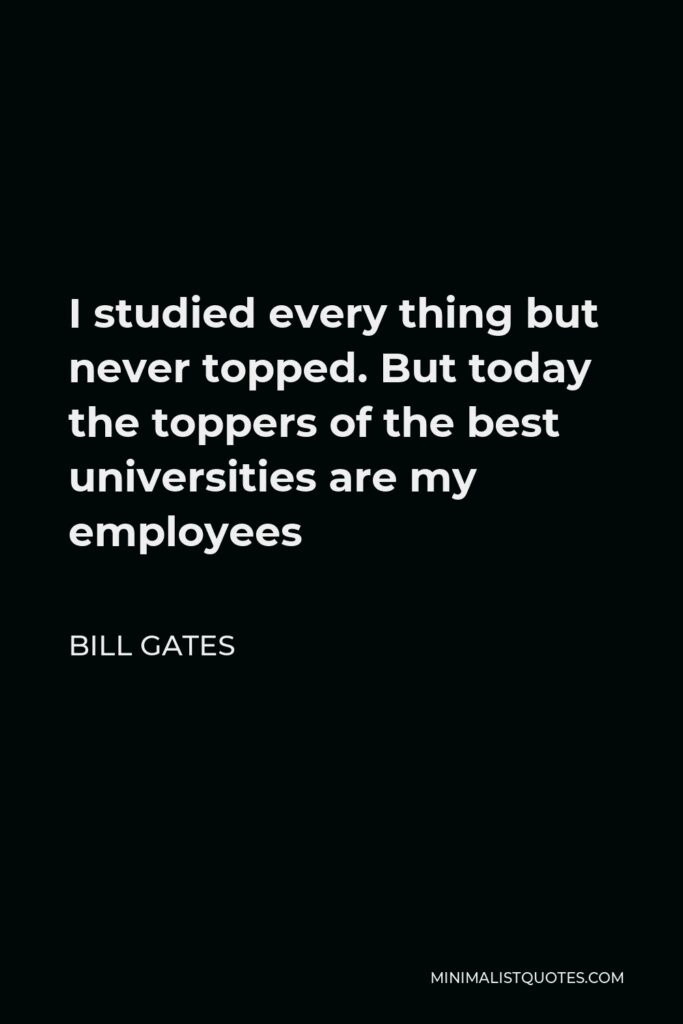 Bill Gates Quote - I studied every thing but never topped. But today the toppers of the best universities are my employees