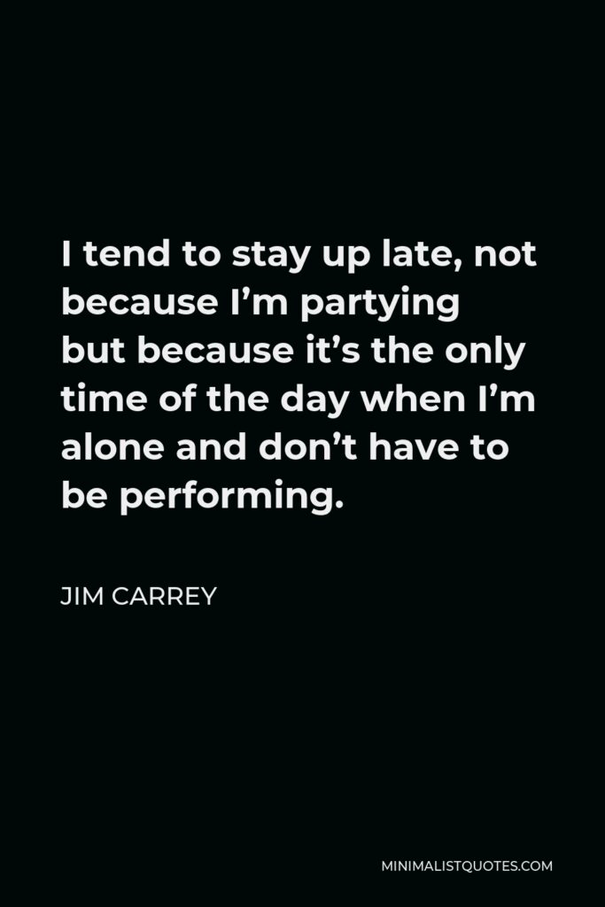 Jim Carrey Quote - I tend to stay up late, not because I’m partying but because it’s the only time of the day when I’m alone and don’t have to be performing.