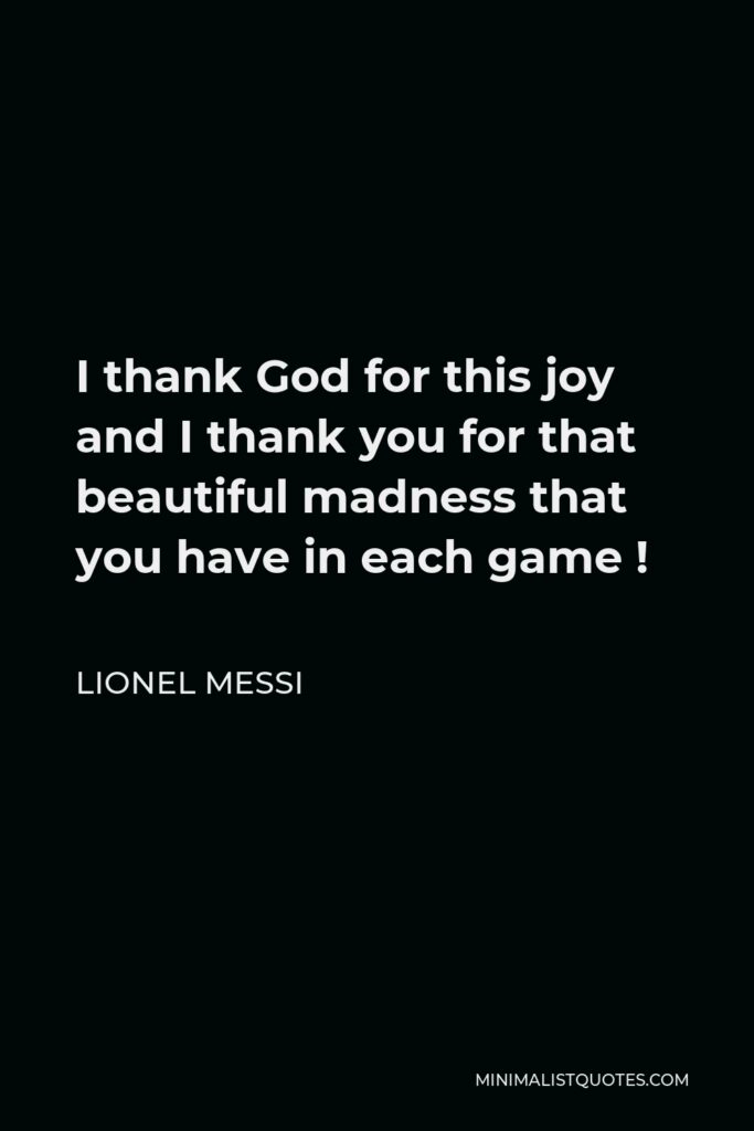 Lionel Messi Quote - I thank God for this joy and I thank you for that beautiful madness that you have in each game !