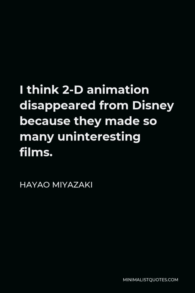 Hayao Miyazaki Quote - I think 2-D animation disappeared from Disney because they made so many uninteresting films.