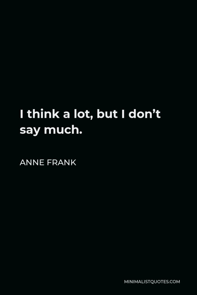 Anne Frank Quote - I think a lot, but I don’t say much.