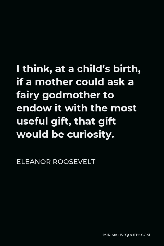 Eleanor Roosevelt Quote - I think, at a child’s birth, if a mother could ask a fairy godmother to endow it with the most useful gift, that gift would be curiosity.