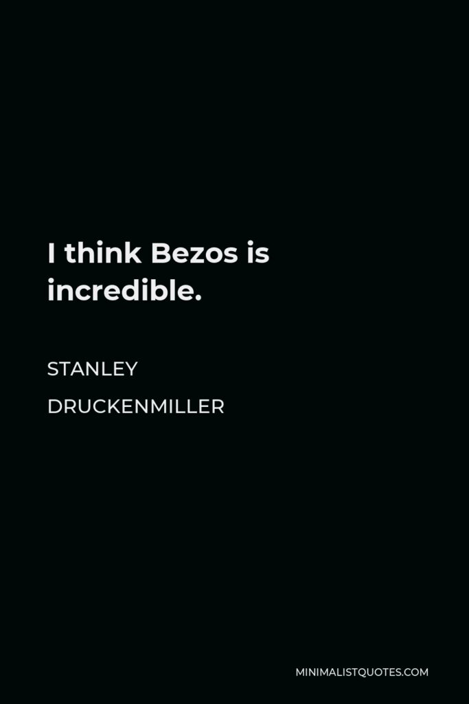 Stanley Druckenmiller Quote - I think Bezos is incredible.