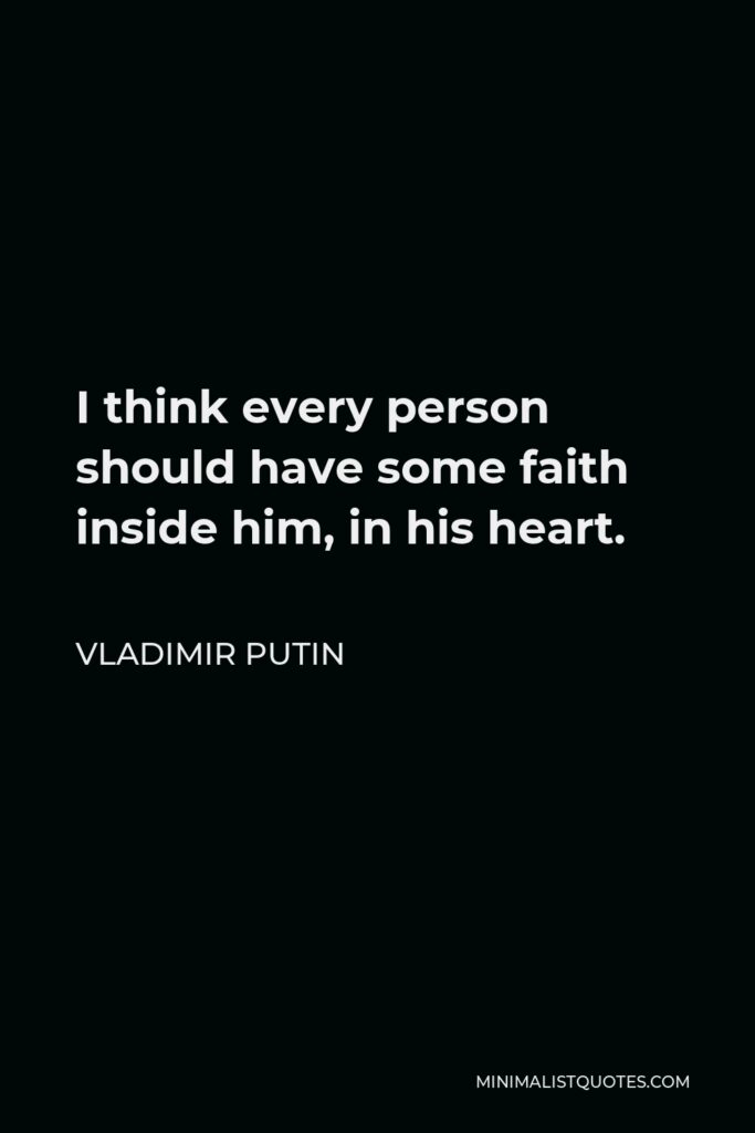 Vladimir Putin Quote - I think every person should have some faith inside him, in his heart.