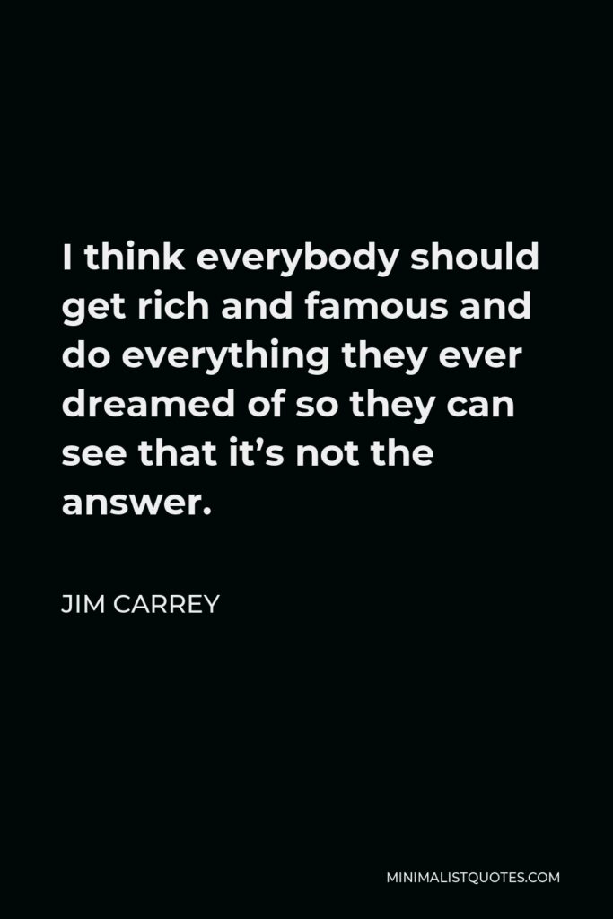 Jim Carrey Quote - I think everybody should get rich and famous and do everything they ever dreamed of so they can see that it’s not the answer.