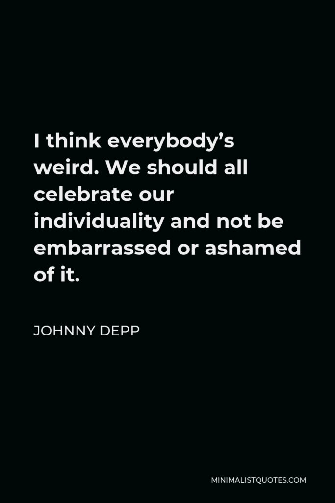 Johnny Depp Quote - I think everybody’s weird. We should all celebrate our individuality and not be embarrassed or ashamed of it.