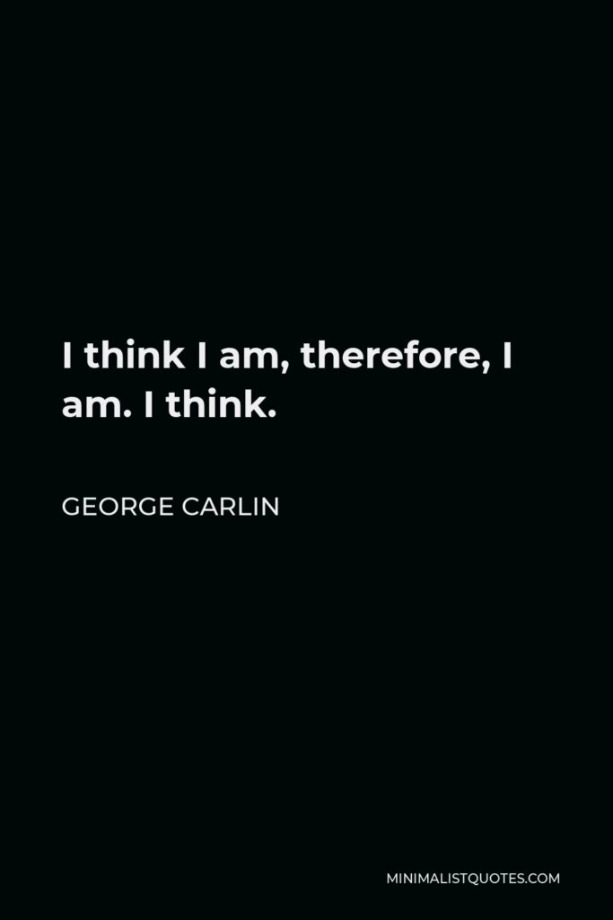George Carlin Quote - I think I am, therefore, I am. I think.